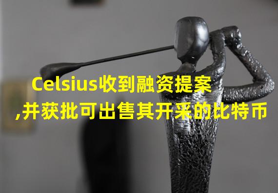 Celsius收到融资提案,并获批可出售其开采的比特币