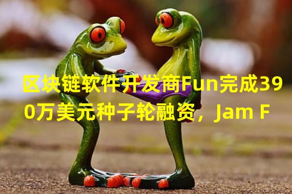 区块链软件开发商Fun完成390万美元种子轮融资，Jam Fund领投