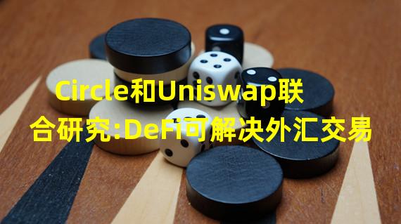 Circle和Uniswap联合研究:DeFi可解决外汇交易风险问题,每年可节省300亿美元跨境汇款成本