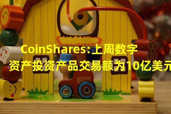 CoinShares:上周数字资产投资产品交易额为10亿美元,同比下降55%