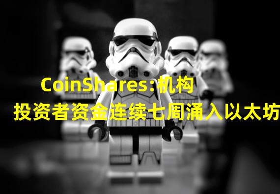 CoinShares:机构投资者资金连续七周涌入以太坊