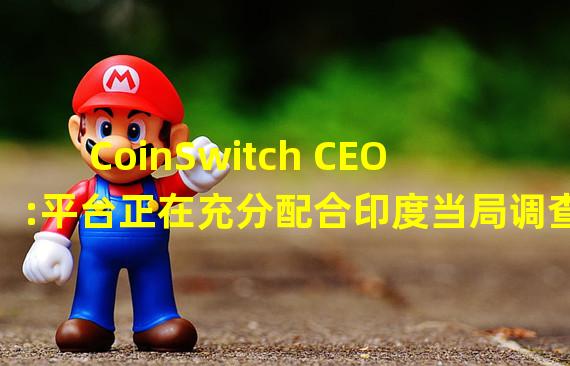 CoinSwitch CEO:平台正在充分配合印度当局调查