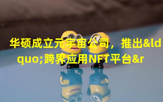 华硕成立元宇宙公司，推出“跨界应用NFT平台”