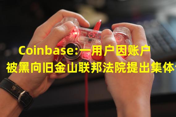 Coinbase:一用户因账户被黑向旧金山联邦法院提出集体诉讼