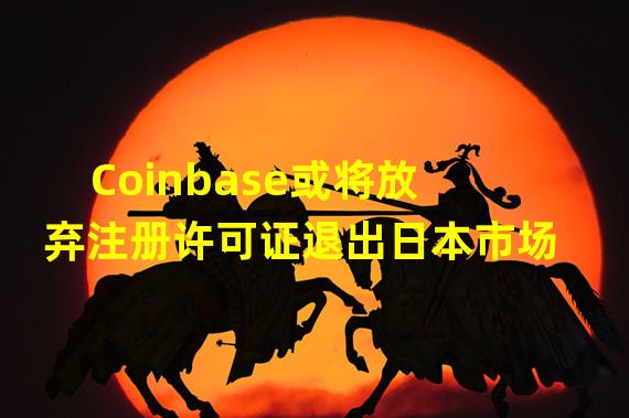 Coinbase或将放弃注册许可证退出日本市场