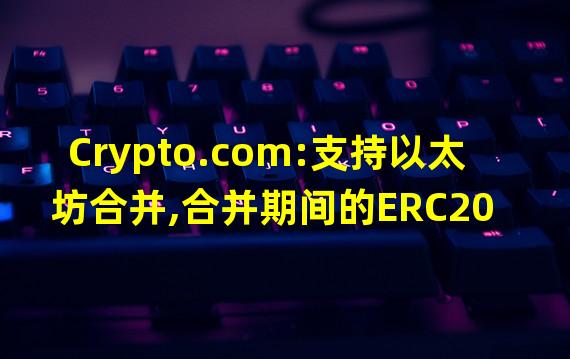 Crypto.com:支持以太坊合并,合并期间的ERC20 Token转账暂停