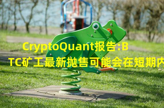 CryptoQuant报告:BTC矿工最新抛售可能会在短期内迫使价格下跌