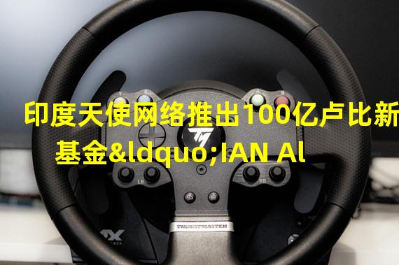 印度天使网络推出100亿卢比新基金“IAN Alpha Fund”，拟重点投资Web3等领域