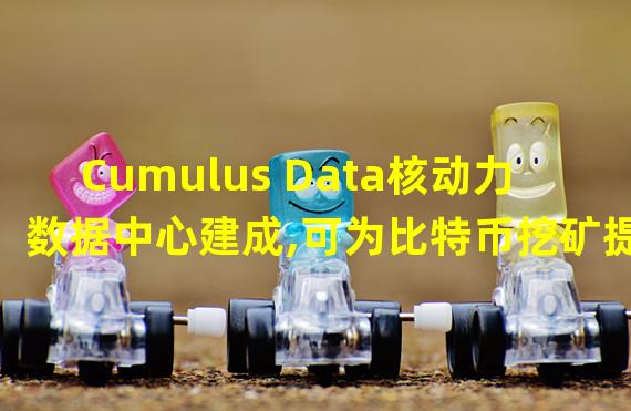 Cumulus Data核动力数据中心建成,可为比特币挖矿提供50兆瓦能源