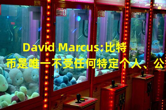 David Marcus:比特币是唯一不受任何特定个人、公司或团体控制影响的资产