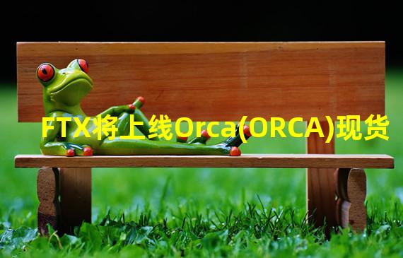 FTX将上线Orca(ORCA)现货