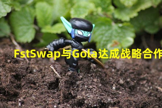 FstSwap与Gola达成战略合作