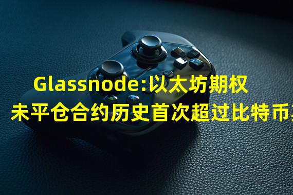 Glassnode:以太坊期权未平仓合约历史首次超过比特币期权未平仓合约