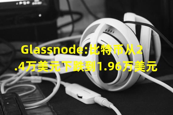 Glassnode:比特币从2.4万美元下跌到1.96万美元期间有超250万枚BTC进行了交易