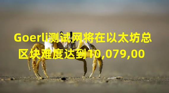 Goerli测试网将在以太坊总区块难度达到10,079,000时切换,预计在8月12日前发生