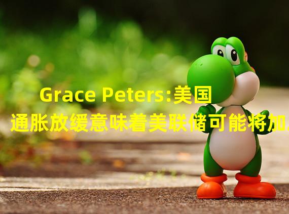 Grace Peters:美国通胀放缓意味着美联储可能将加息速度从75个基点降至50个基