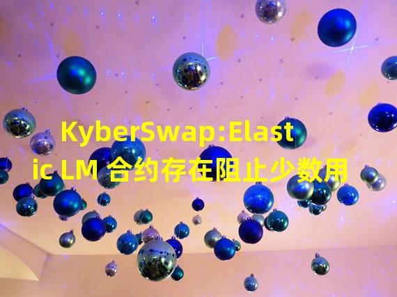 KyberSwap:Elastic LM 合约存在阻止少数用户获得奖励的问题,将推出强制退出功能