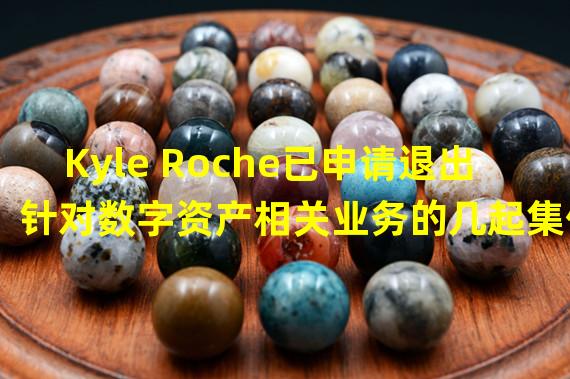 Kyle Roche已申请退出针对数字资产相关业务的几起集体诉讼