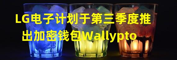 LG电子计划于第三季度推出加密钱包Wallypto