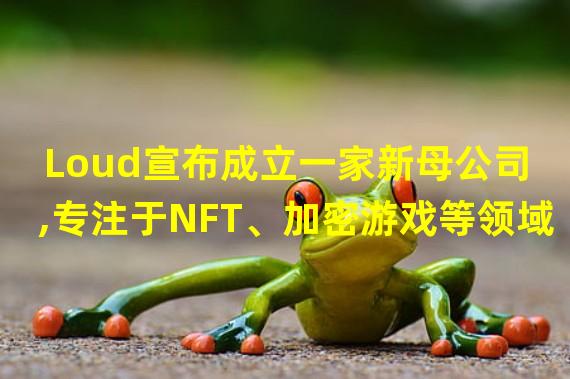 Loud宣布成立一家新母公司,专注于NFT、加密游戏等领域