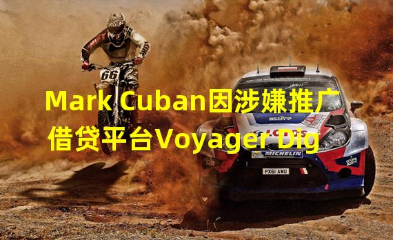 Mark Cuban因涉嫌推广借贷平台Voyager Digital而被起诉