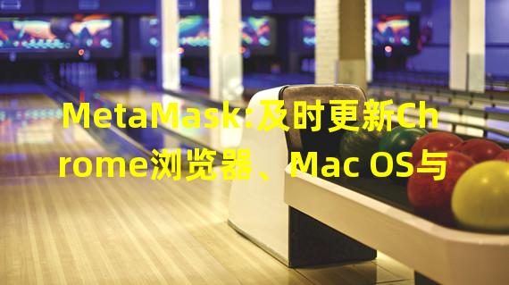 MetaMask:及时更新Chrome浏览器、Mac OS与iOS设备