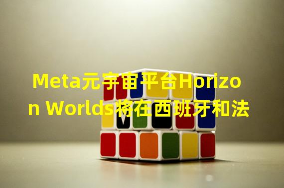 Meta元宇宙平台Horizon Worlds将在西班牙和法国上线