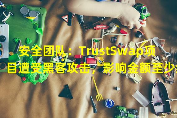 安全团队：TrustSwap项目遭受黑客攻击，影响金额至少约779万美元