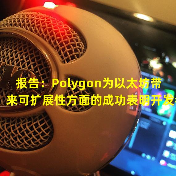 报告：Polygon为以太坊带来可扩展性方面的成功表明开发者必须接触到主流消费者