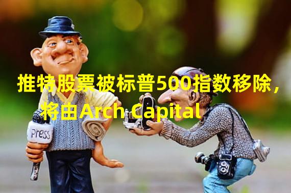 推特股票被标普500指数移除，将由Arch Capital Group取代