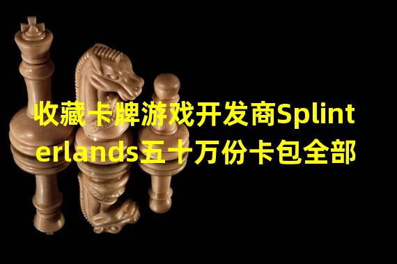 收藏卡牌游戏开发商Splinterlands五十万份卡包全部售罄获520万美元收入