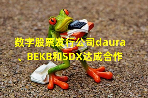 数字股票发行公司daura、BEKB和SDX达成合作