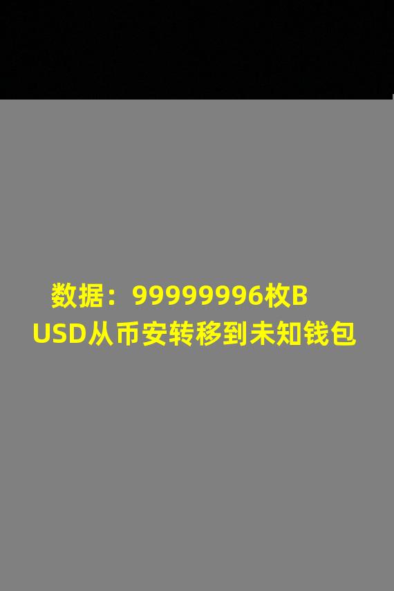 数据：99999996枚BUSD从币安转移到未知钱包