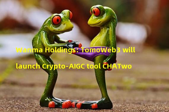 Wanma Holdings: TomoWeb3 will launch Crypto-AIGC tool CHATwo