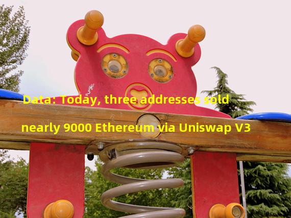 Data: Today, three addresses sold nearly 9000 Ethereum via Uniswap V3