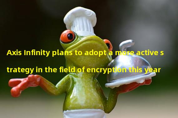 Axis Infinity plans to adopt a more active strategy in the field of encryption this year