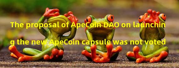 The proposal of ApeCoin DAO on launching the new ApeCoin capsule was not voted