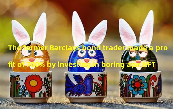 The former Barclays bond trader made a profit of 700% by investing in boring ape NFT