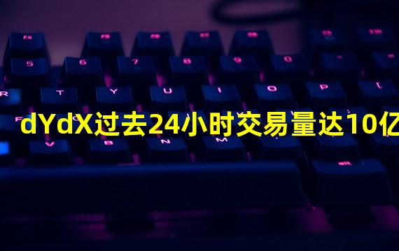 dYdX过去24小时交易量达10亿美元