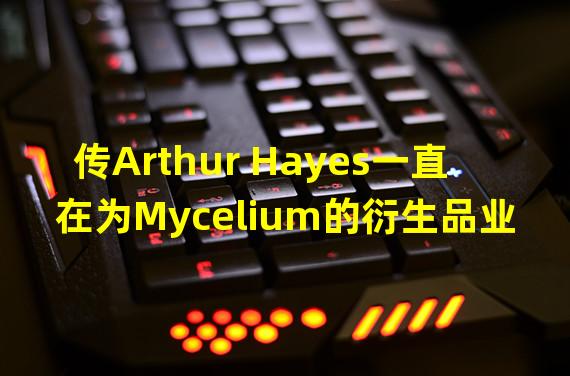 传Arthur Hayes一直在为Mycelium的衍生品业务提供建议