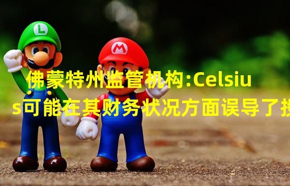 佛蒙特州监管机构:Celsius可能在其财务状况方面误导了投资者