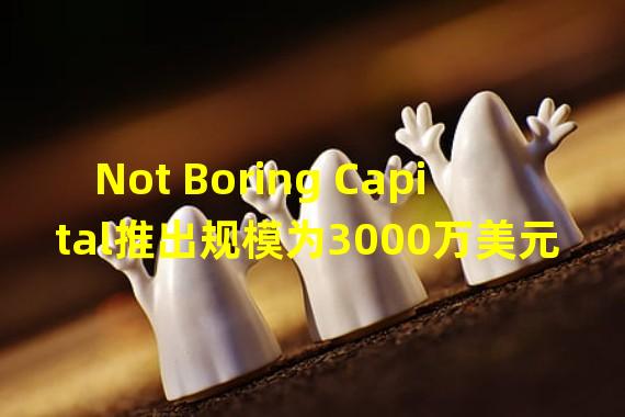 Not Boring Capital推出规模为3000万美元基金,将投资Web3等领域