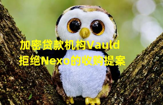 加密贷款机构Vauld拒绝Nexo的收购提案