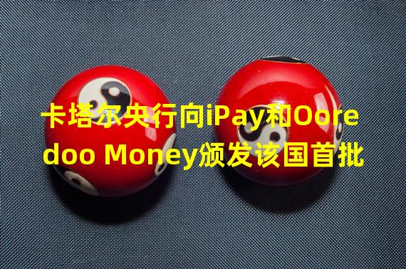 卡塔尔央行向iPay和Ooredoo Money颁发该国首批数字支付许可证