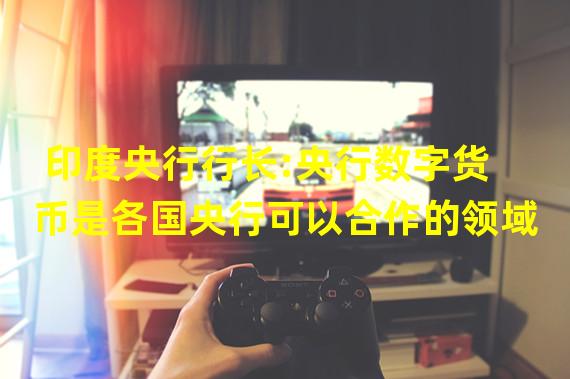 印度央行行长:央行数字货币是各国央行可以合作的领域