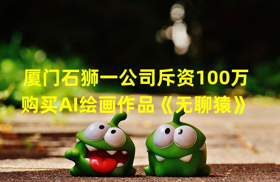 厦门石狮一公司斥资100万购买AI绘画作品《无聊猿》