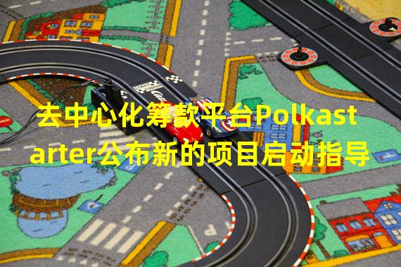 去中心化筹款平台Polkastarter公布新的项目启动指导方针