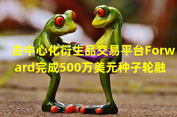 去中心化衍生品交易平台Forward完成500万美元种子轮融资