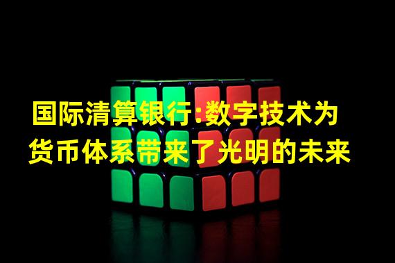 国际清算银行:数字技术为货币体系带来了光明的未来