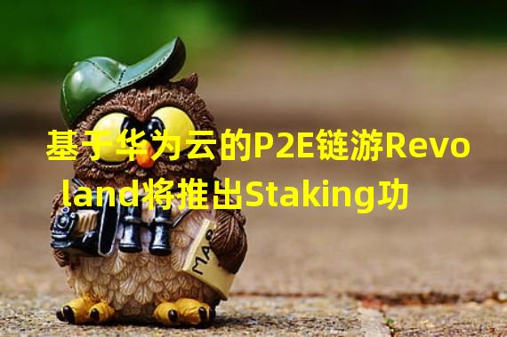 基于华为云的P2E链游Revoland将推出Staking功能